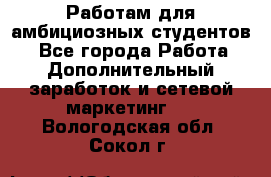 Работам для амбициозных студентов. - Все города Работа » Дополнительный заработок и сетевой маркетинг   . Вологодская обл.,Сокол г.